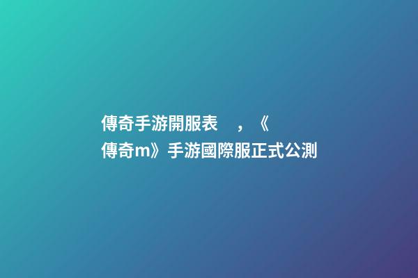傳奇手游開服表，《傳奇m》手游國際服正式公測-第1張-觀點-玄機派